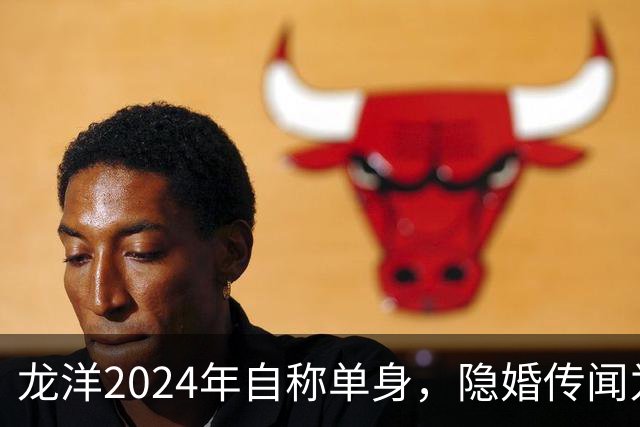 龙洋2024年自称单身，隐婚传闻为何六年才破？